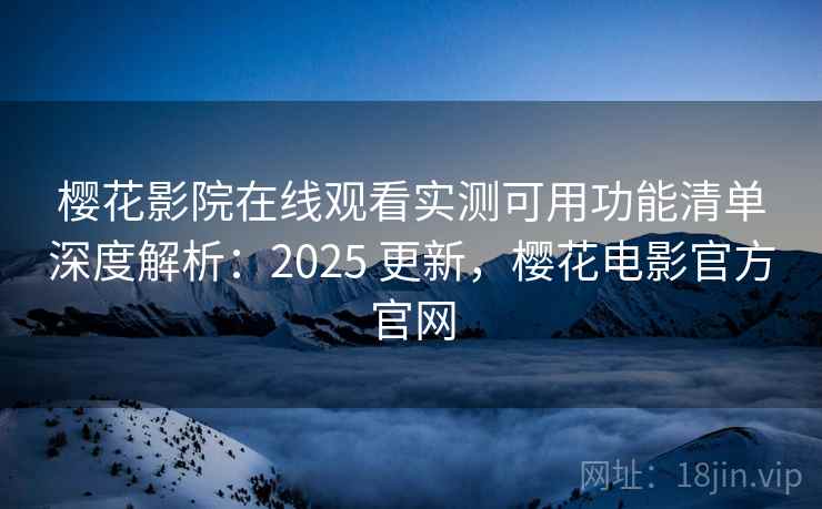 樱花影院在线观看实测可用功能清单深度解析：2025 更新，樱花电影官方官网