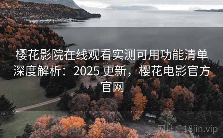 樱花影院在线观看实测可用功能清单深度解析：2025 更新，樱花电影官方官网