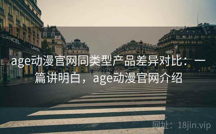 age动漫官网同类型产品差异对比：一篇讲明白，age动漫官网介绍
