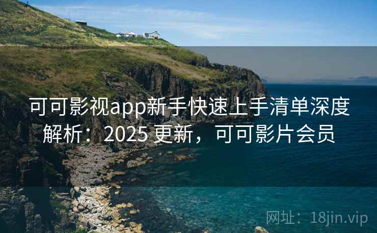 可可影视app新手快速上手清单深度解析：2025 更新，可可影片会员