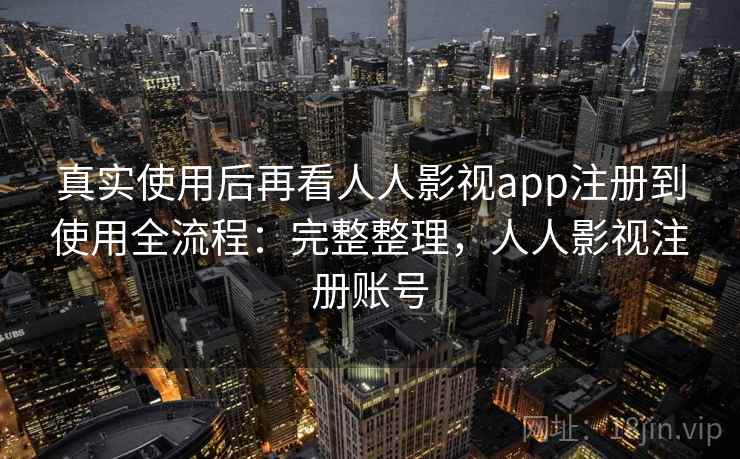 真实使用后再看人人影视app注册到使用全流程：完整整理，人人影视注册账号