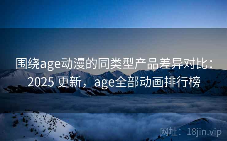 围绕age动漫的同类型产品差异对比：2025 更新，age全部动画排行榜