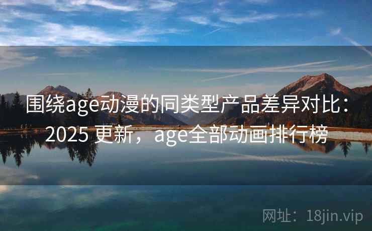 围绕age动漫的同类型产品差异对比：2025 更新，age全部动画排行榜