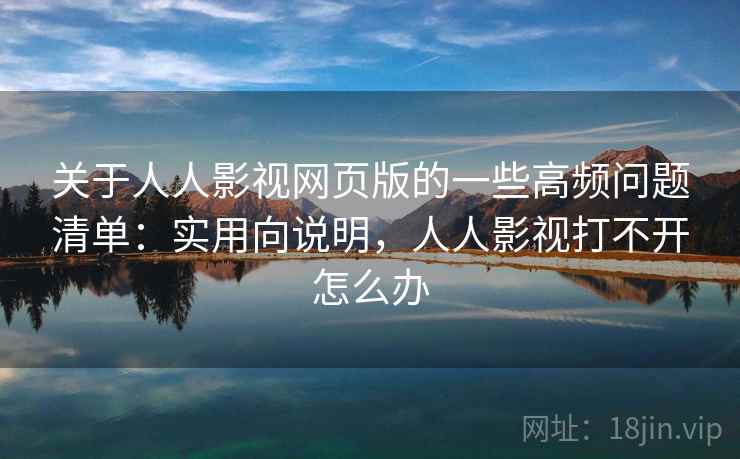 关于人人影视网页版的一些高频问题清单：实用向说明，人人影视打不开怎么办