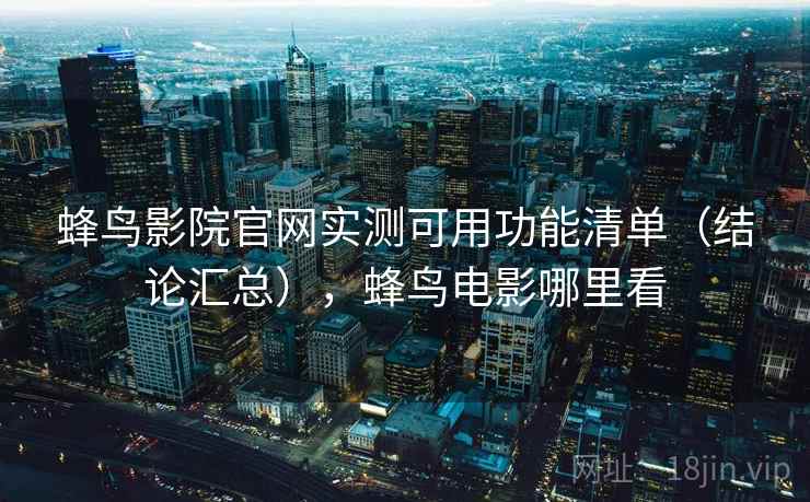 蜂鸟影院官网实测可用功能清单（结论汇总），蜂鸟电影哪里看