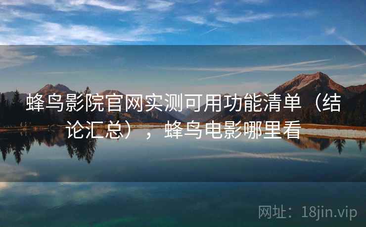 蜂鸟影院官网实测可用功能清单（结论汇总），蜂鸟电影哪里看