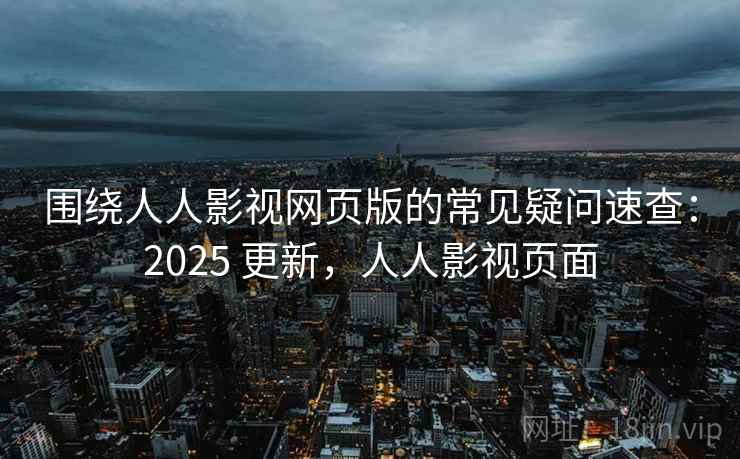 围绕人人影视网页版的常见疑问速查：2025 更新，人人影视页面