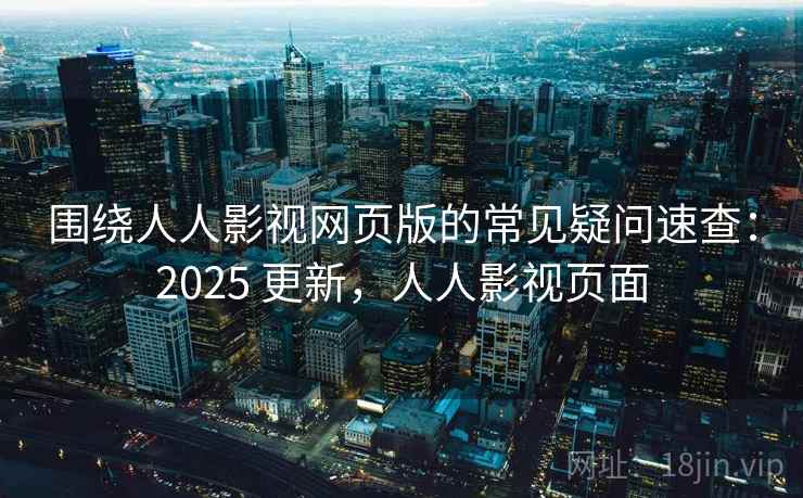 围绕人人影视网页版的常见疑问速查：2025 更新，人人影视页面