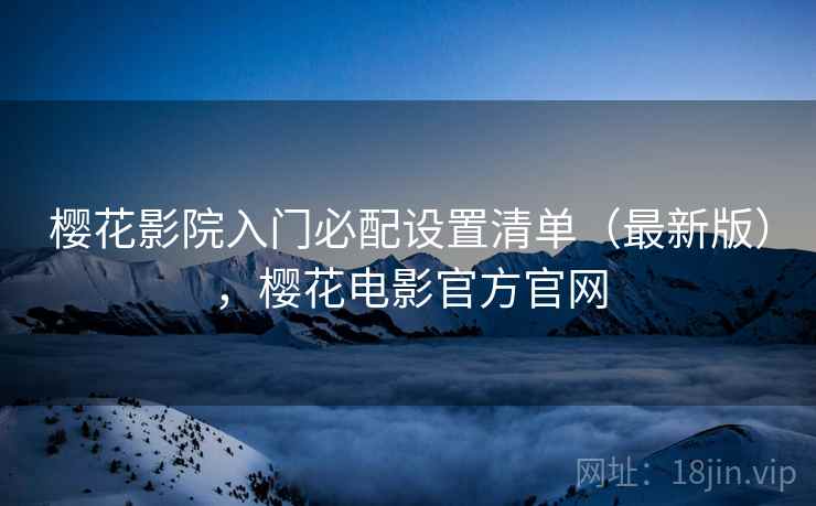 樱花影院入门必配设置清单(最新版),樱花电影官方官网 樱花影院入门必配设置清单(最新版),樱花电影官方官网