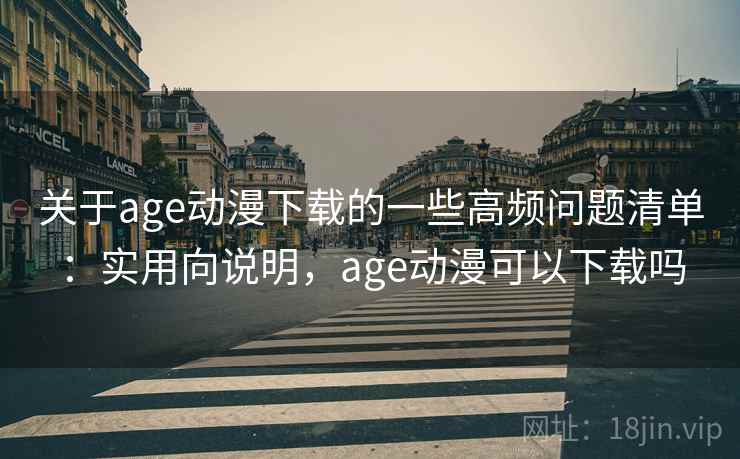 关于age动漫下载的一些高频问题清单：实用向说明，age动漫可以下载吗