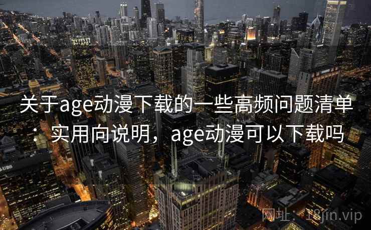 关于age动漫下载的一些高频问题清单：实用向说明，age动漫可以下载吗