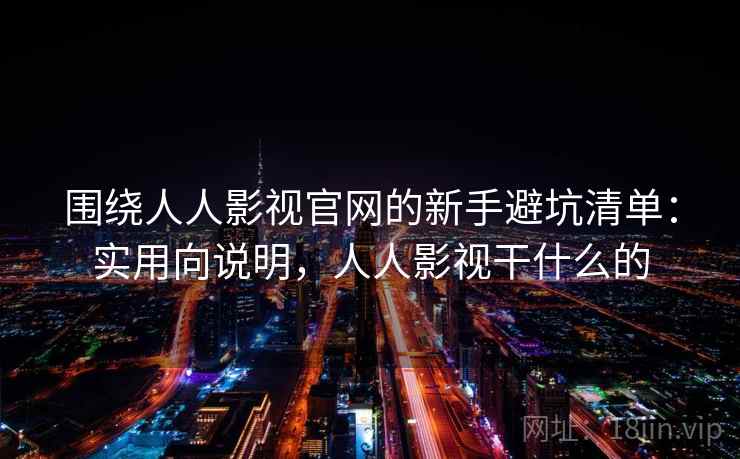 围绕人人影视官网的新手避坑清单：实用向说明，人人影视干什么的