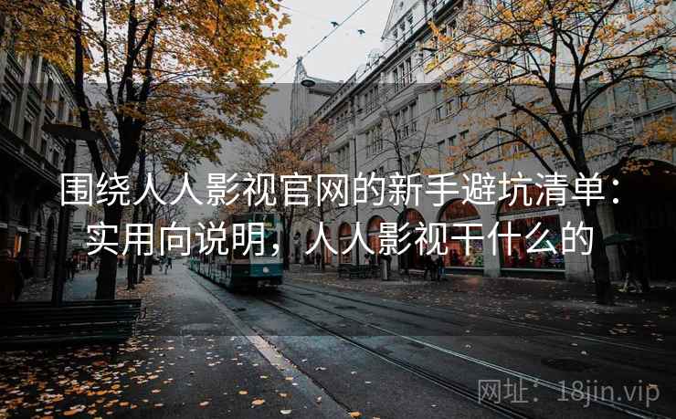 围绕人人影视官网的新手避坑清单：实用向说明，人人影视干什么的