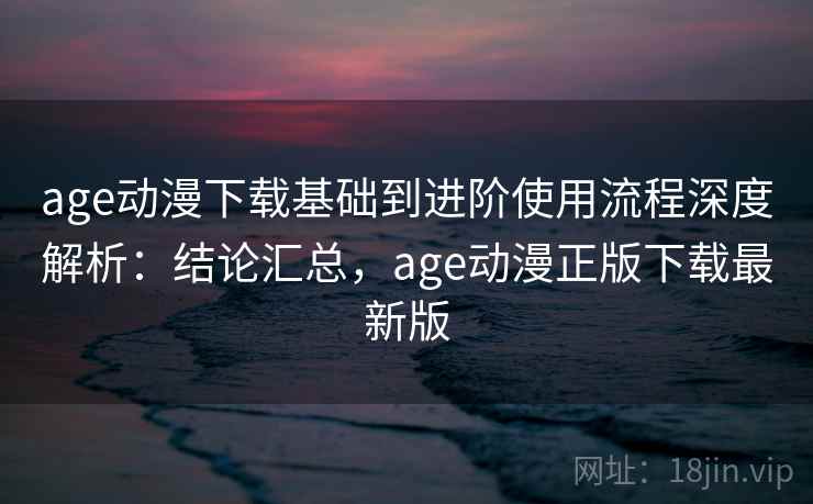age动漫下载基础到进阶使用流程深度解析：结论汇总，age动漫正版下载最新版
