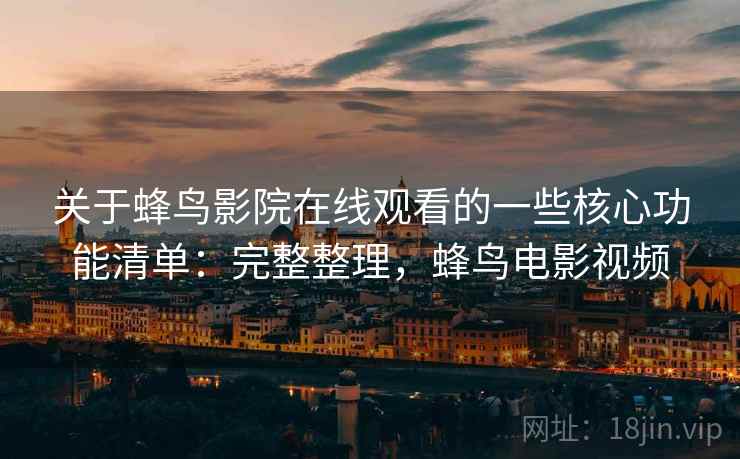 关于蜂鸟影院在线观看的一些核心功能清单：完整整理，蜂鸟电影视频