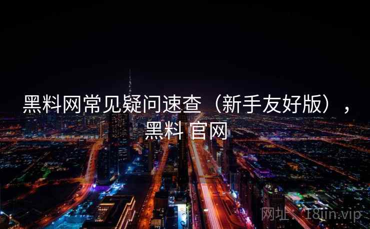 黑料网常见疑问速查（新手友好版），黑料 官网