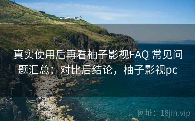 真实使用后再看柚子影视FAQ 常见问题汇总：对比后结论，柚子影视pc