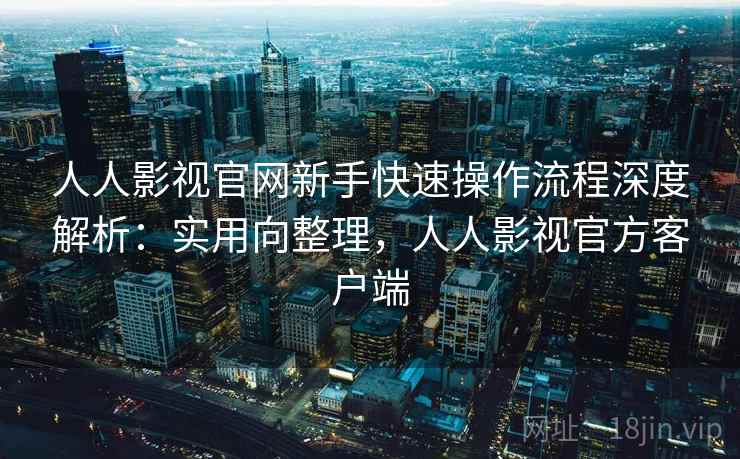 人人影视官网新手快速操作流程深度解析：实用向整理，人人影视官方客户端