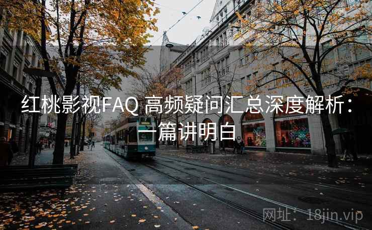 红桃影视FAQ 高频疑问汇总深度解析：一篇讲明白