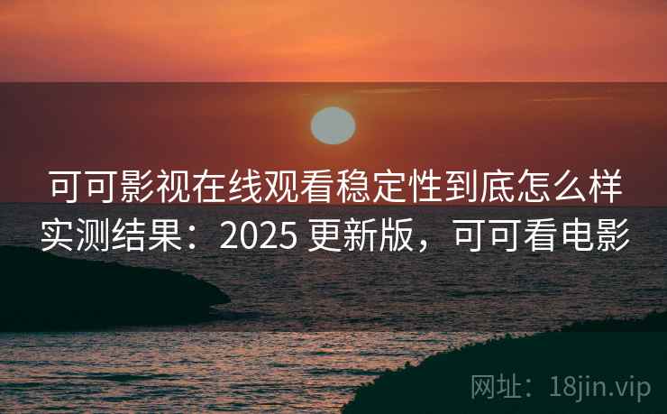 可可影视在线观看稳定性到底怎么样实测结果：2025 更新版，可可看电影