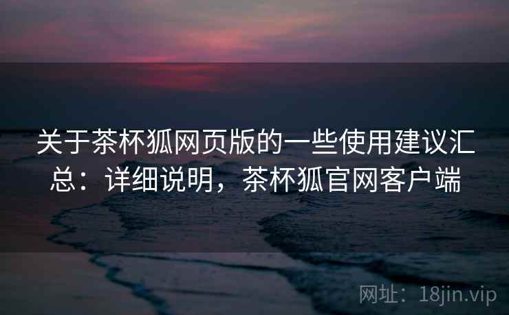 关于茶杯狐网页版的一些使用建议汇总：详细说明，茶杯狐官网客户端