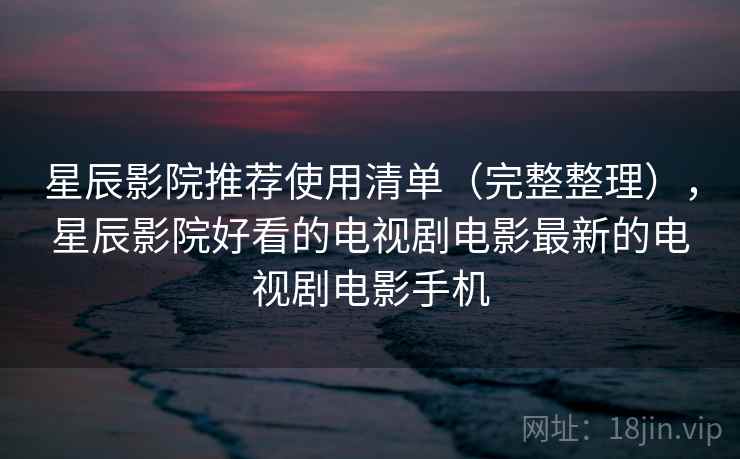 星辰影院推荐使用清单（完整整理），星辰影院好看的电视剧电影最新的电视剧电影手机