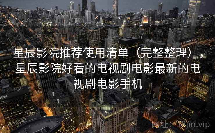 星辰影院推荐使用清单（完整整理），星辰影院好看的电视剧电影最新的电视剧电影手机