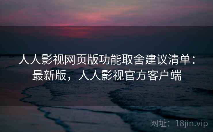 人人影视网页版功能取舍建议清单：最新版，人人影视官方客户端