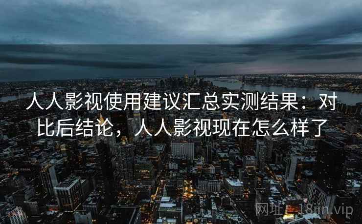 人人影视使用建议汇总实测结果：对比后结论，人人影视现在怎么样了