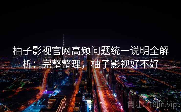 柚子影视官网高频问题统一说明全解析：完整整理，柚子影视好不好