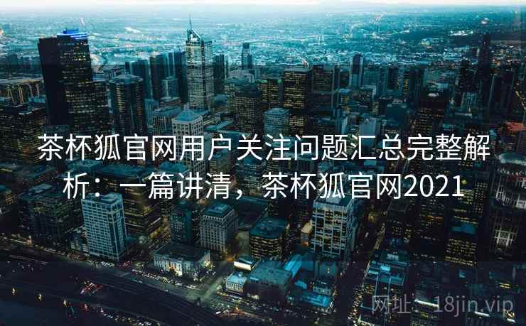 茶杯狐官网用户关注问题汇总完整解析：一篇讲清，茶杯狐官网2021