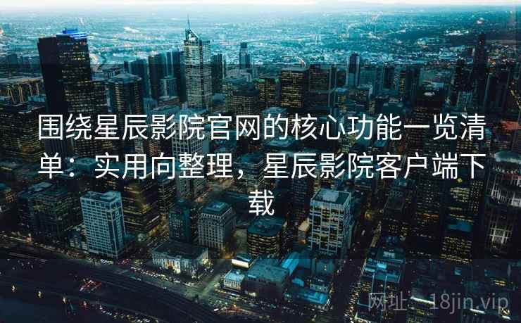 围绕星辰影院官网的核心功能一览清单：实用向整理，星辰影院客户端下载