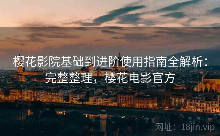 樱花影院基础到进阶使用指南全解析：完整整理，樱花电影官方