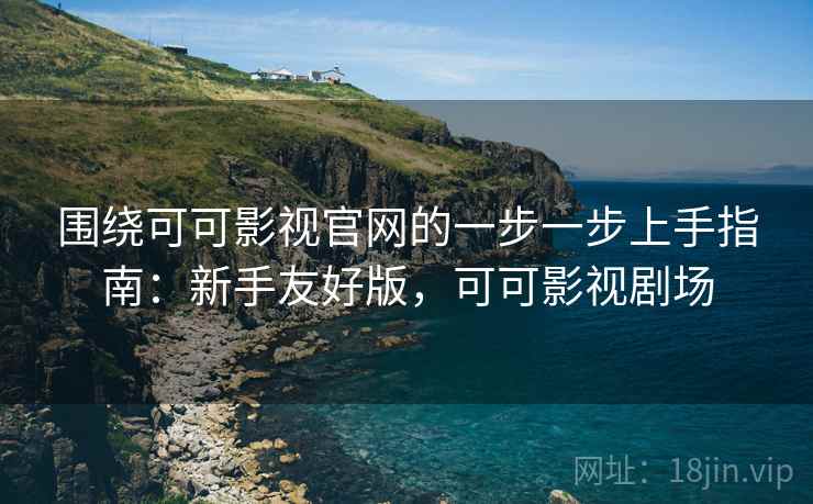 围绕可可影视官网的一步一步上手指南：新手友好版，可可影视剧场