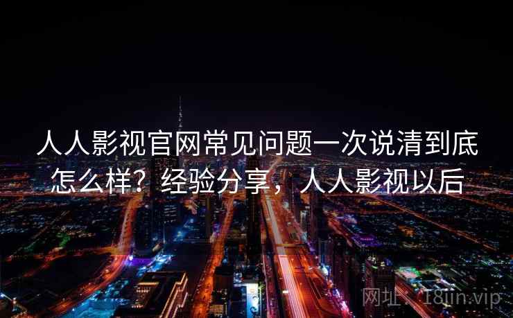 人人影视官网常见问题一次说清到底怎么样？经验分享，人人影视以后
