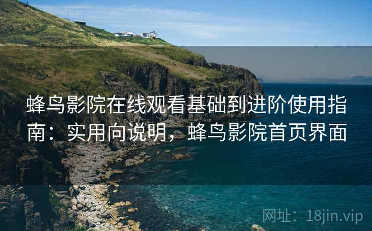 蜂鸟影院在线观看基础到进阶使用指南：实用向说明，蜂鸟影院首页界面
