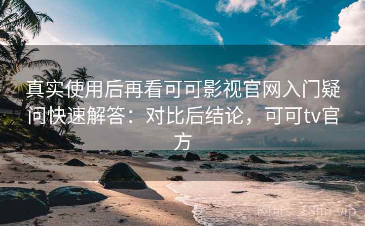 真实使用后再看可可影视官网入门疑问快速解答：对比后结论，可可tv官方