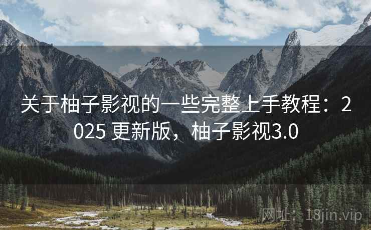 关于柚子影视的一些完整上手教程：2025 更新版，柚子影视3.0
