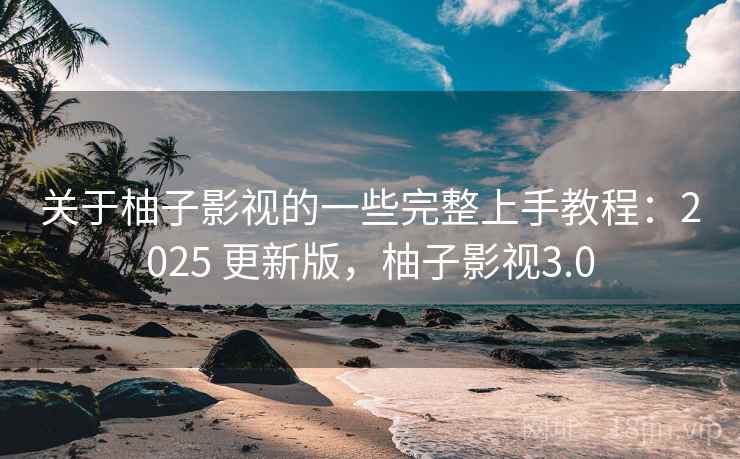 关于柚子影视的一些完整上手教程：2025 更新版，柚子影视3.0