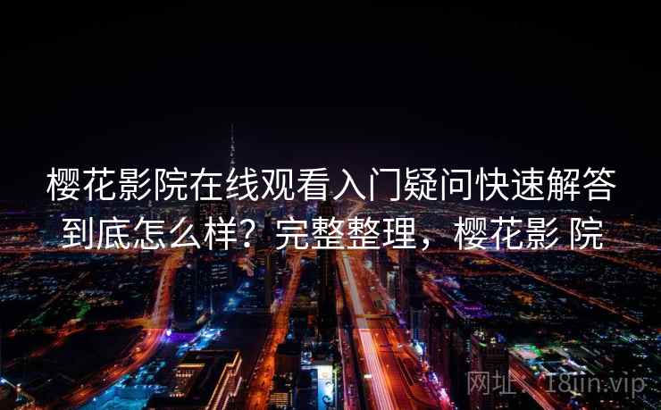 樱花影院在线观看入门疑问快速解答到底怎么样？完整整理，樱花影 院