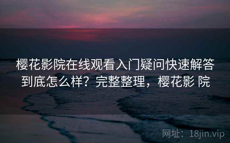 樱花影院在线观看入门疑问快速解答到底怎么样？完整整理，樱花影 院