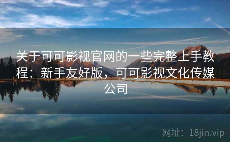 关于可可影视官网的一些完整上手教程：新手友好版，可可影视文化传媒公司