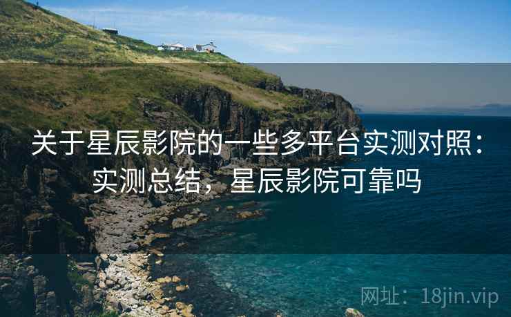 关于星辰影院的一些多平台实测对照：实测总结，星辰影院可靠吗
