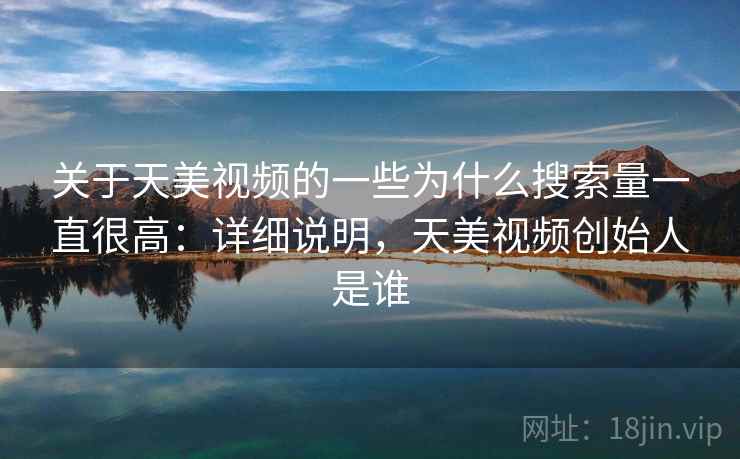 关于天美视频的一些为什么搜索量一直很高：详细说明，天美视频创始人是谁