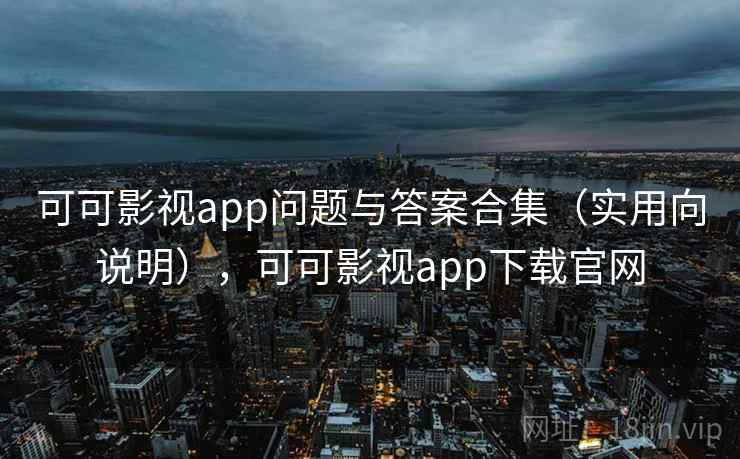 可可影视app问题与答案合集（实用向说明），可可影视app下载官网