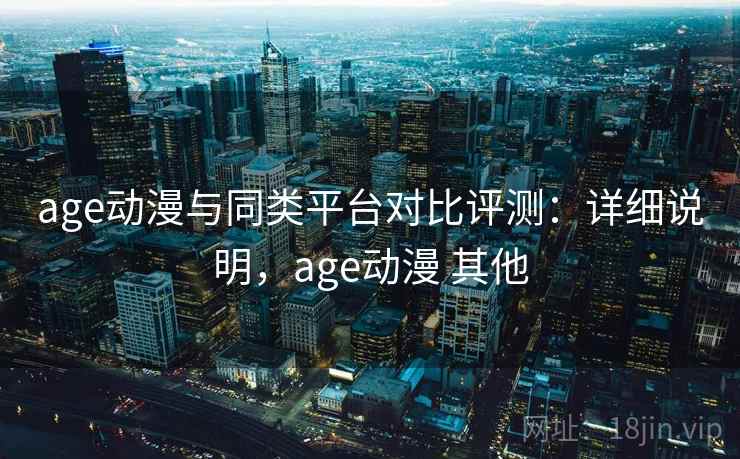 age动漫与同类平台对比评测：详细说明，age动漫 其他