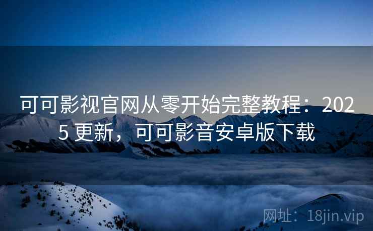 可可影视官网从零开始完整教程：2025 更新，可可影音安卓版下载