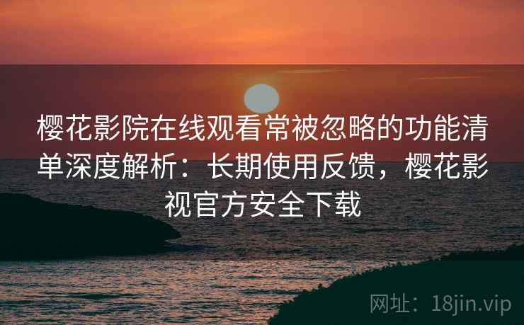 樱花影院在线观看常被忽略的功能清单深度解析：长期使用反馈，樱花影视官方安全下载