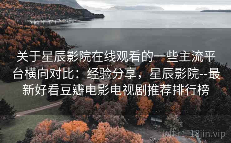 关于星辰影院在线观看的一些主流平台横向对比：经验分享，星辰影院--最新好看豆瓣电影电视剧推荐排行榜