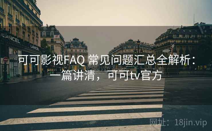可可影视FAQ 常见问题汇总全解析：一篇讲清，可可tv官方